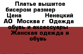 Платье вышитое бисером размер 48, 50 › Цена ­ 4 500 - Ненецкий АО, Москва г. Одежда, обувь и аксессуары » Женская одежда и обувь   